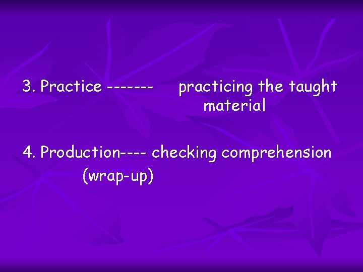 3. Practice ------- practicing the taught material 4. Production---- checking comprehension (wrap-up) 