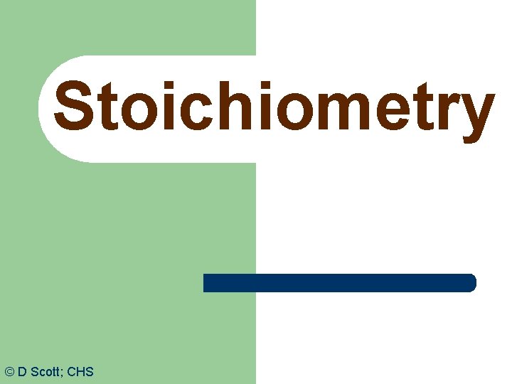 Stoichiometry © D Scott; CHS 