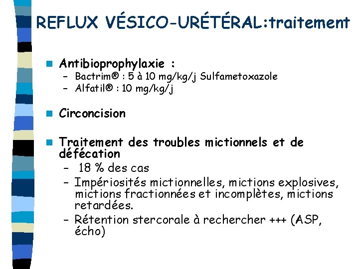 REFLUX VÉSICO-URÉTÉRAL: traitement n Antibioprophylaxie : n Circoncision n Traitement des troubles mictionnels et