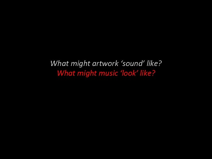 What might artwork ‘sound’ like? What might music ‘look’ like? 
