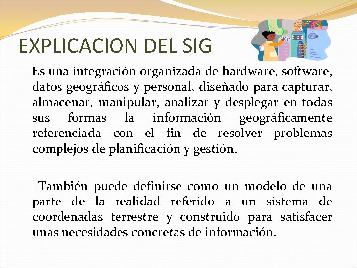 EXPLICACION DEL SIG Es una integración organizada de hardware, software, datos geográficos y personal,