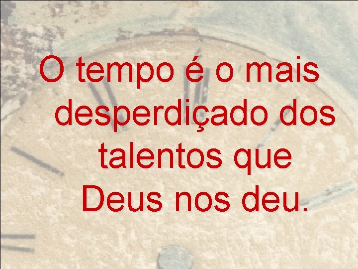 O tempo é o mais desperdiçado dos talentos que Deus nos deu. 