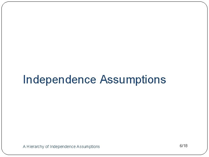 Independence Assumptions A Hierarchy of Independence Assumptions 6/18 