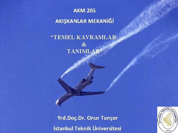 AKM 205 AKIŞKANLAR MEKANİĞİ “TEMEL KAVRAMLAR & TANIMLAR” Yrd. Doç. Dr. Onur Tunçer İstanbul