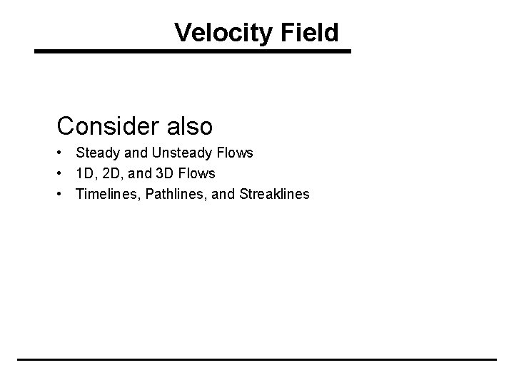 Velocity Field Consider also • Steady and Unsteady Flows • 1 D, 2 D,