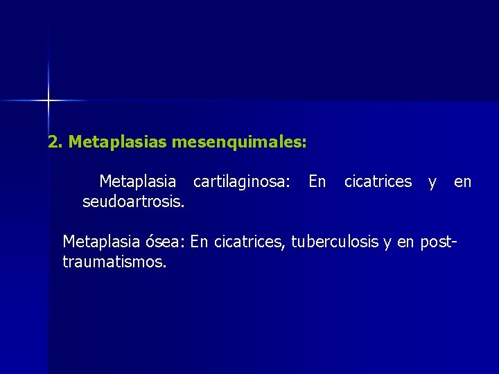 2. Metaplasias mesenquimales: Metaplasia cartilaginosa: seudoartrosis. En cicatrices y en Metaplasia ósea: En cicatrices,