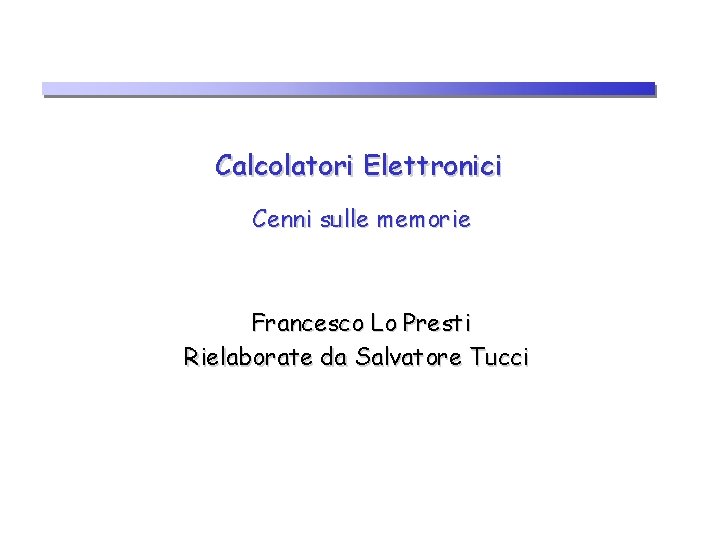 Calcolatori Elettronici Cenni sulle memorie Francesco Lo Presti Rielaborate da Salvatore Tucci 