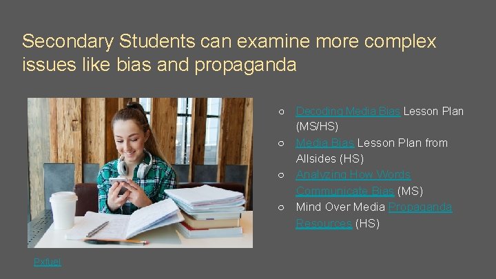 Secondary Students can examine more complex issues like bias and propaganda ○ Decoding Media