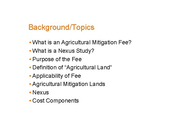 Background/Topics • What is an Agricultural Mitigation Fee? • What is a Nexus Study?