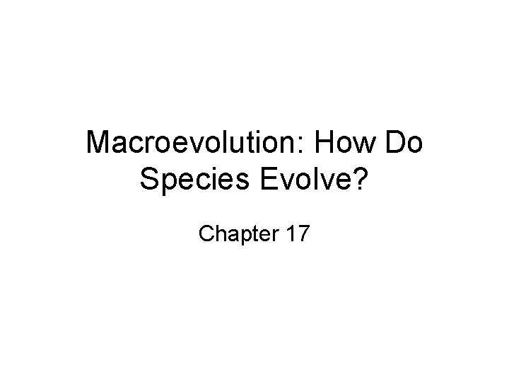 Macroevolution: How Do Species Evolve? Chapter 17 