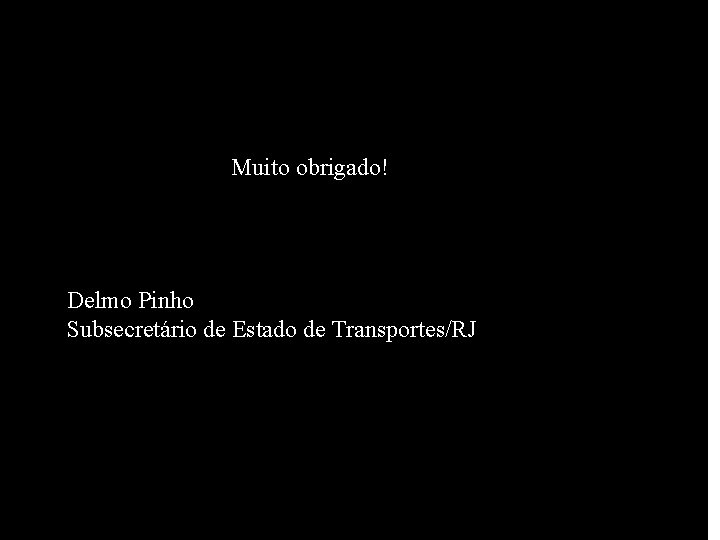 Muito obrigado! Delmo Pinho Subsecretário de Estado de Transportes/RJ 