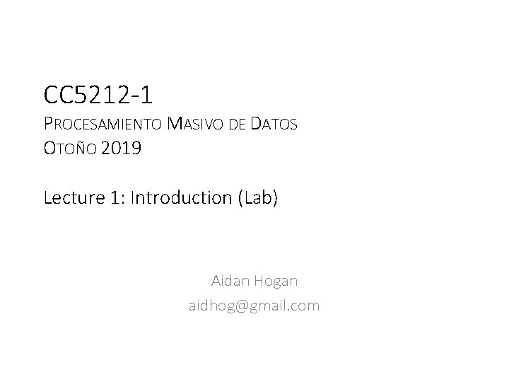 CC 5212 -1 PROCESAMIENTO MASIVO DE DATOS OTOÑO 2019 Lecture 1: Introduction (Lab) Aidan