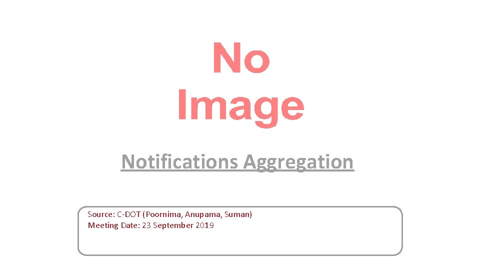 Notifications Aggregation Source: C-DOT (Poornima, Anupama, Suman) Meeting Date: 23 September 2019 