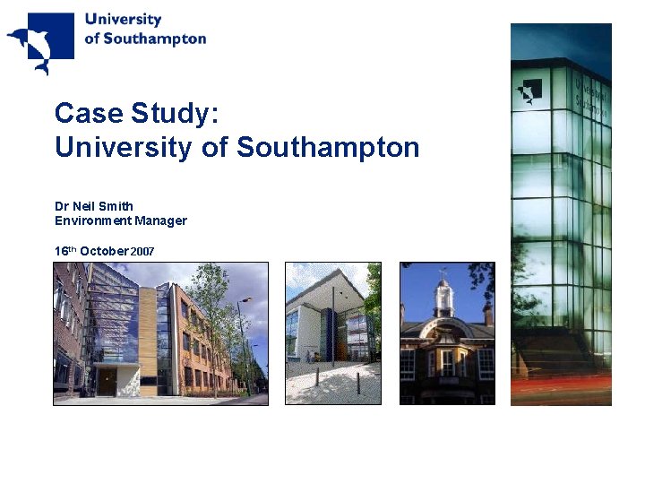 Case Study: University of Southampton Dr Neil Smith Environment Manager 16 th October 2007