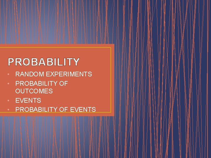 PROBABILITY • RANDOM EXPERIMENTS • PROBABILITY OF OUTCOMES • EVENTS • PROBABILITY OF EVENTS