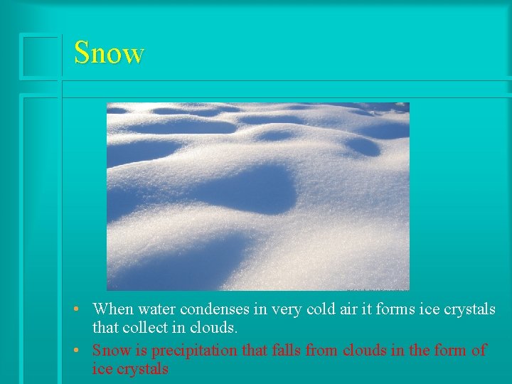 Snow • When water condenses in very cold air it forms ice crystals that