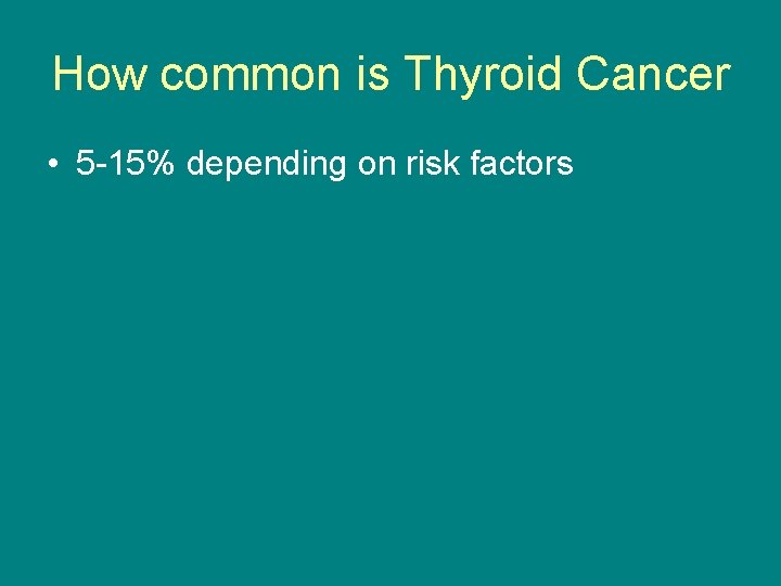 How common is Thyroid Cancer • 5 -15% depending on risk factors 