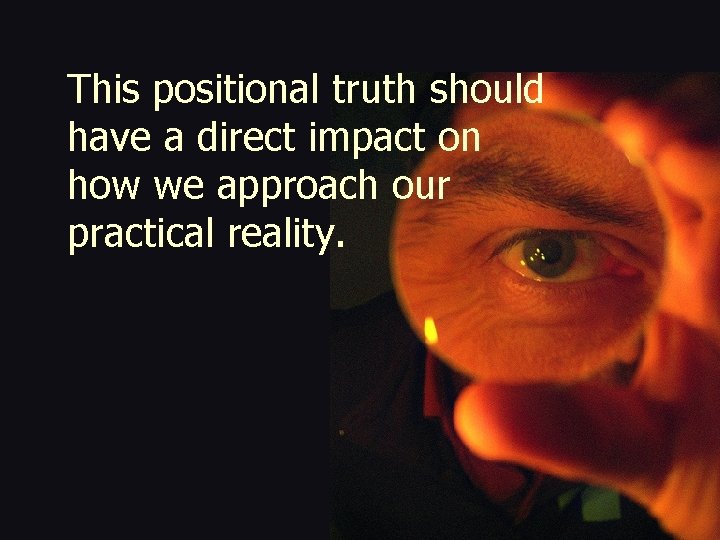 This positional truth should have a direct impact on how we approach our practical