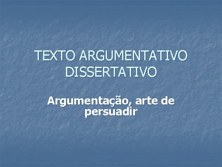 TEXTO ARGUMENTATIVO DISSERTATIVO Argumentação, arte de persuadir 