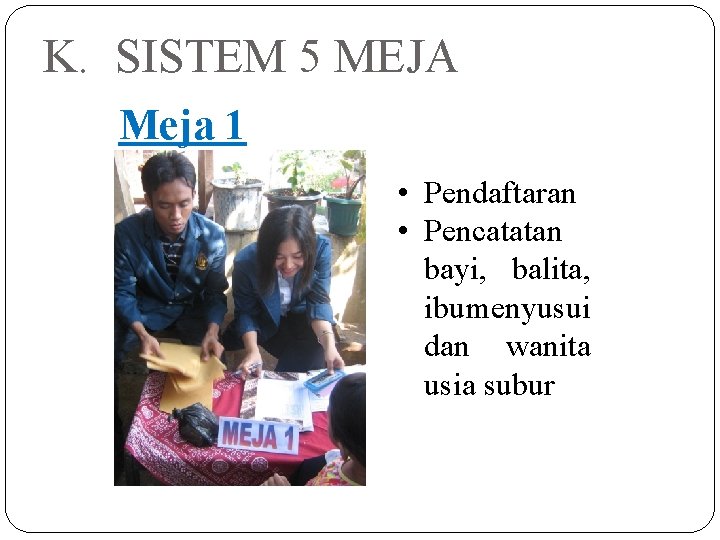 K. SISTEM 5 MEJA Meja 1 • Pendaftaran • Pencatatan bayi, balita, ibu menyusui