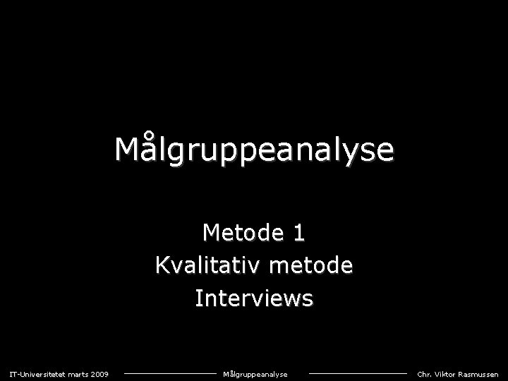 Målgruppeanalyse Metode 1 Kvalitativ metode Interviews IT-Universitetet marts 2009 Målgruppeanalyse Chr. Viktor Rasmussen 