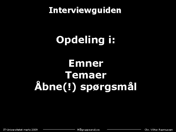 Interviewguiden Opdeling i: Emner Temaer Åbne(!) spørgsmål IT-Universitetet marts 2009 Målgruppeanalyse Chr. Viktor Rasmussen