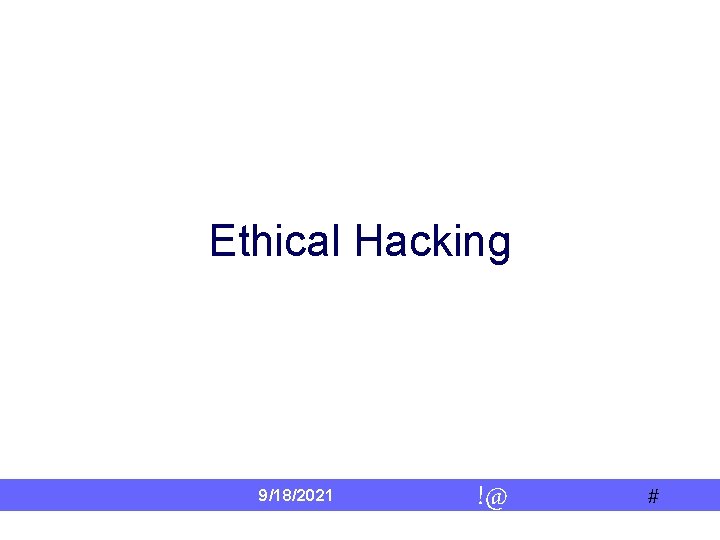 Ethical Hacking 9/18/2021 !@ # 