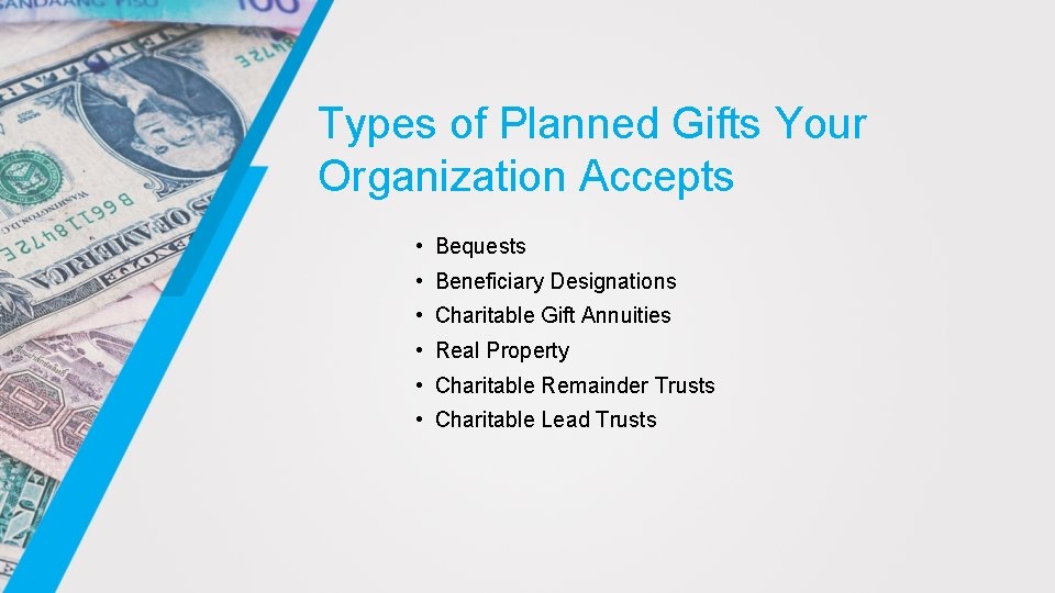 Types of Planned Gifts Your Organization Accepts • Bequests • Beneficiary Designations • Charitable