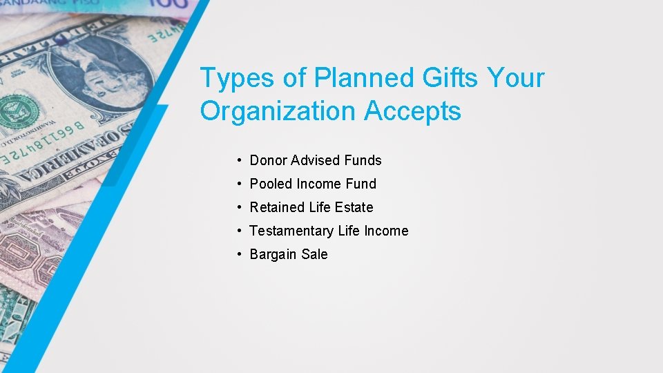 Types of Planned Gifts Your Organization Accepts • Donor Advised Funds • Pooled Income