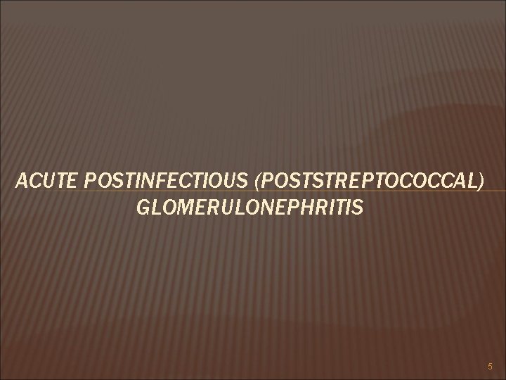 ACUTE POSTINFECTIOUS (POSTSTREPTOCOCCAL) GLOMERULONEPHRITIS 5 