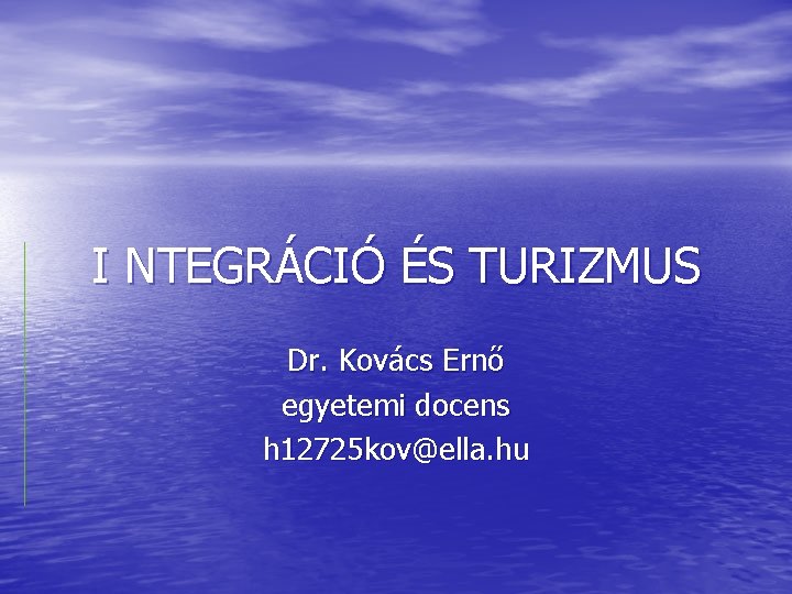 I NTEGRÁCIÓ ÉS TURIZMUS Dr. Kovács Ernő egyetemi docens h 12725 kov@ella. hu 