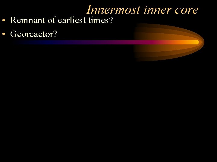 Innermost inner core • Remnant of earliest times? • Georeactor? 