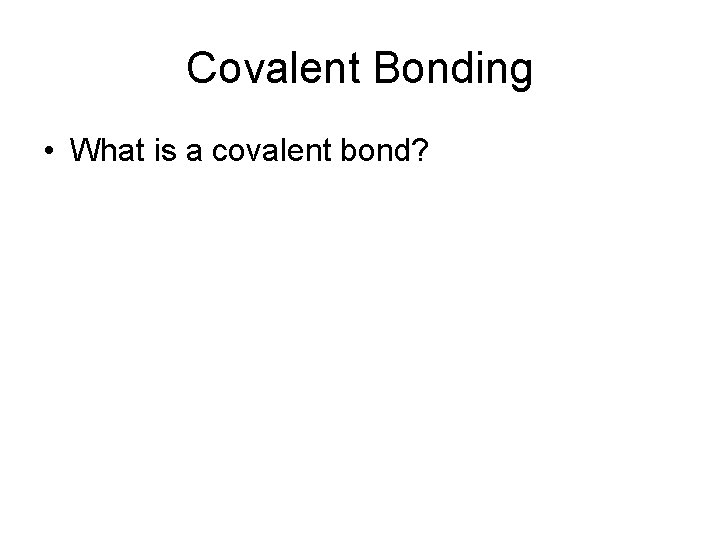 Covalent Bonding • What is a covalent bond? 