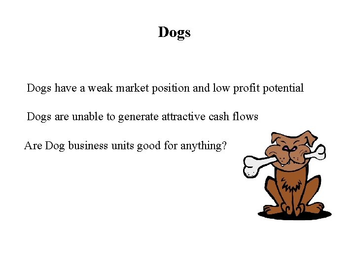 Dogs have a weak market position and low profit potential Dogs are unable to