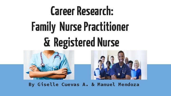 Career Research: Family Nurse Practitioner & Registered Nurse By Giselle Cuevas A. & Manuel