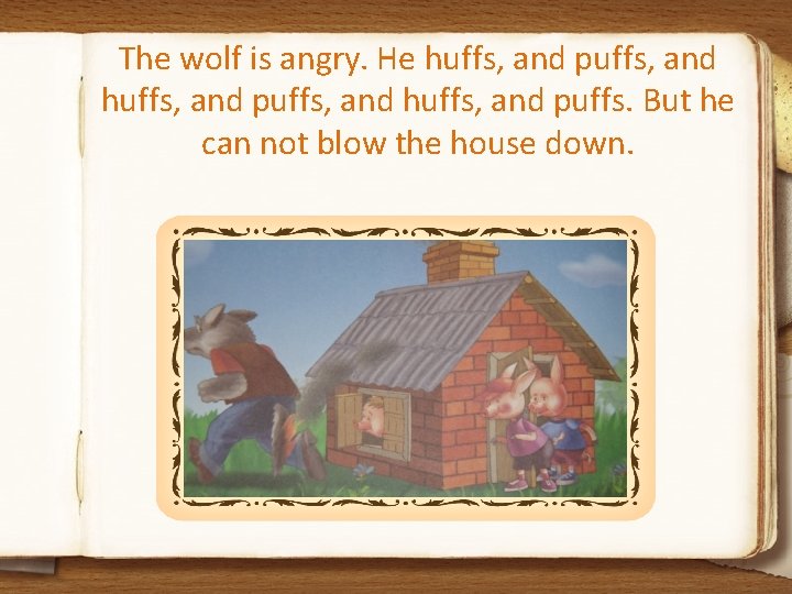 The wolf is angry. He huffs, and puffs, and huffs, and puffs. But he