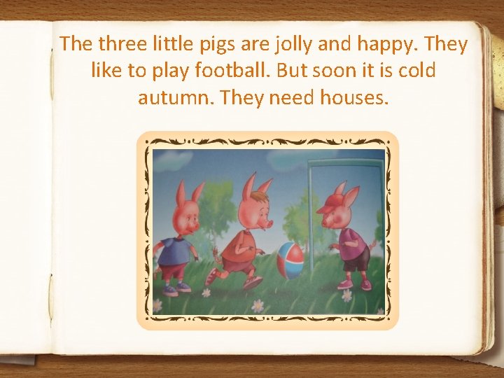 The three little pigs are jolly and happy. They like to play football. But