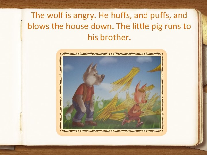 The wolf is angry. He huffs, and puffs, and blows the house down. The