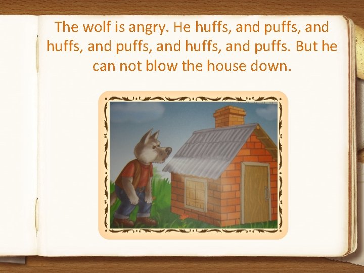 The wolf is angry. He huffs, and puffs, and huffs, and puffs. But he