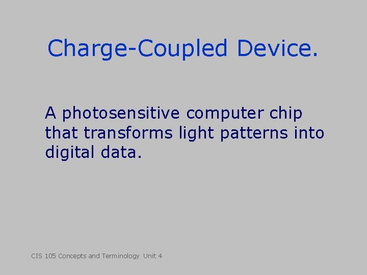 Charge-Coupled Device. A photosensitive computer chip that transforms light patterns into digital data. CIS Charge-Coupled Device. A photosensitive computer chip that transforms light patterns into digital data. CIS