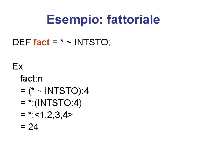 Esempio: fattoriale DEF fact = * ~ INTSTO; Ex fact: n = (* ~