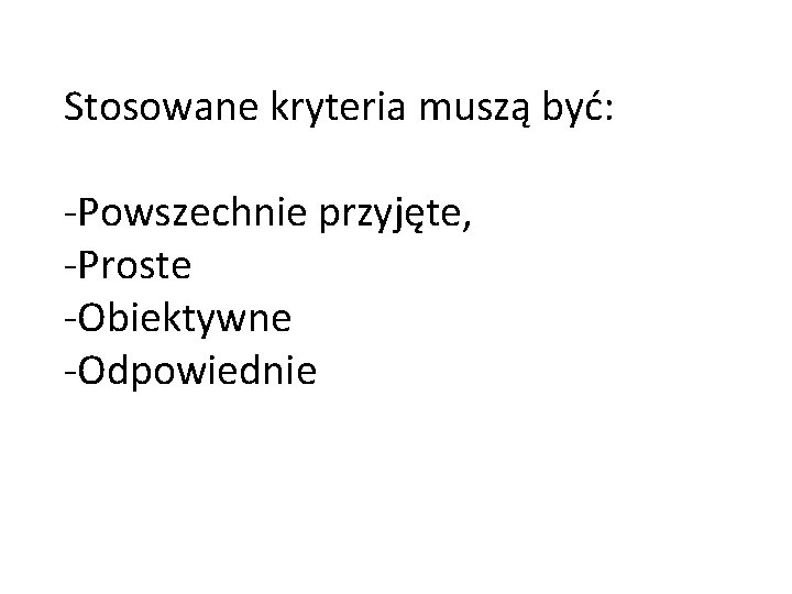 Stosowane kryteria muszą być: -Powszechnie przyjęte, -Proste -Obiektywne -Odpowiednie 