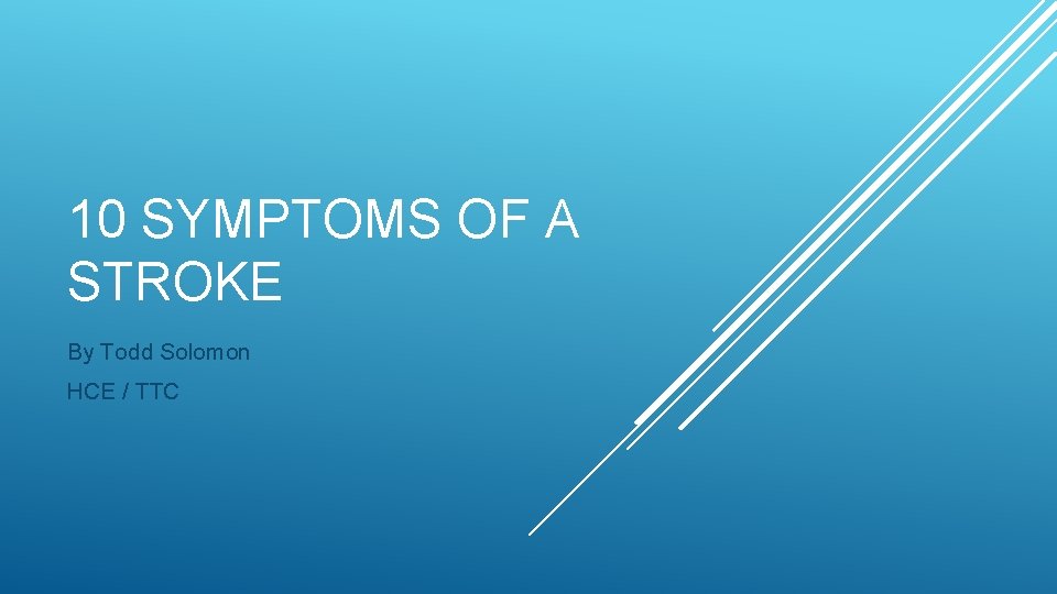 10 SYMPTOMS OF A STROKE By Todd Solomon HCE / TTC 