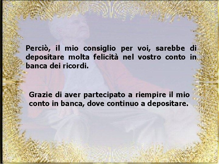 Perciò, il mio consiglio per voi, sarebbe di depositare molta felicità nel vostro conto