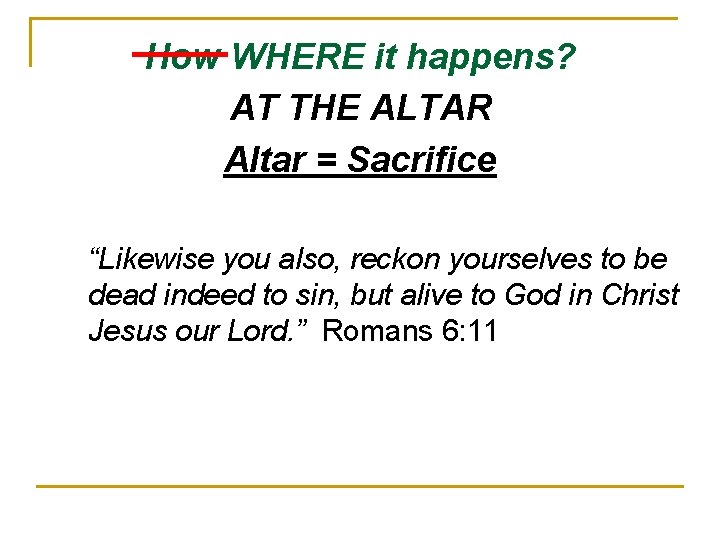 How WHERE it happens? AT THE ALTAR Altar = Sacrifice “Likewise you also, reckon