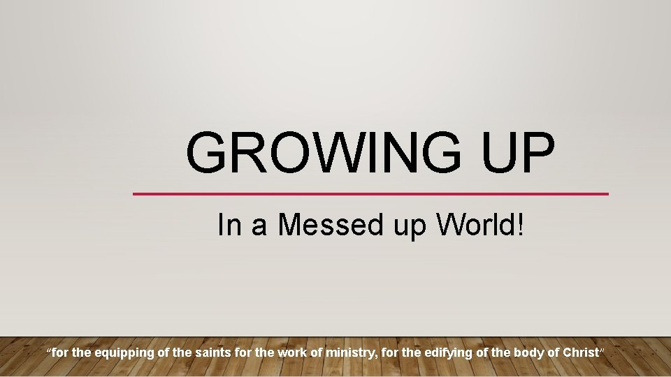 GROWING UP In a Messed up World! “for the equipping of the saints for GROWING UP In a Messed up World! “for the equipping of the saints for