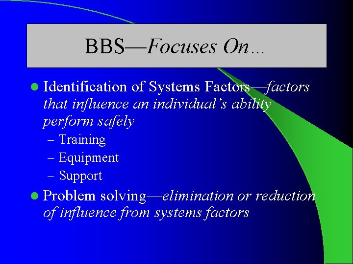 BBS—Focuses On… l Identification of Systems Factors—factors that influence an individual’s ability perform safely