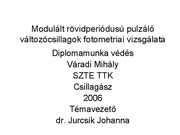 Modulált rövidperiódusú pulzáló változócsillagok fotometriai vizsgálata Diplomamunka védés Váradi Mihály SZTE TTK Csillagász 2006