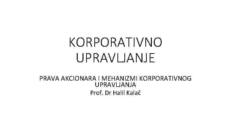 KORPORATIVNO UPRAVLJANJE PRAVA AKCIONARA I MEHANIZMI KORPORATIVNOG UPRAVLJANJA Prof. Dr Halil Kalač 