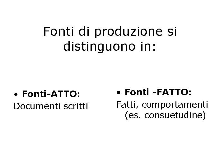 Fonti di produzione si distinguono in: • Fonti-ATTO: Documenti scritti • Fonti -FATTO: Fatti,